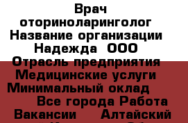 Врач-оториноларинголог › Название организации ­ Надежда, ООО › Отрасль предприятия ­ Медицинские услуги › Минимальный оклад ­ 50 000 - Все города Работа » Вакансии   . Алтайский край,Камень-на-Оби г.